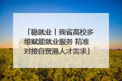 稳就业丨我省高校多维赋能就业服务 精准对接自贸港人才需求